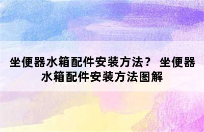 坐便器水箱配件安装方法？ 坐便器水箱配件安装方法图解